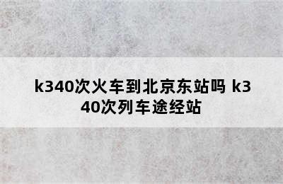 k340次火车到北京东站吗 k340次列车途经站